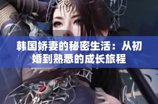 韩国娇妻的秘密生活：从初婚到熟悉的成长旅程