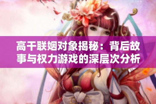 高干联姻对象揭秘：背后故事与权力游戏的深层次分析