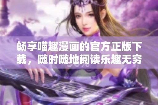 畅享喵趣漫画的官方正版下载，随时随地阅读乐趣无穷