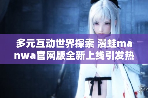多元互动世界探索 漫蛙manwa官网版全新上线引发热潮
