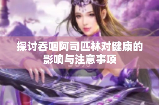 探讨吞咽阿司匹林对健康的影响与注意事项