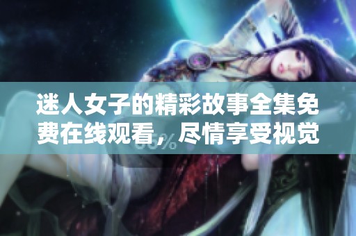 迷人女子的精彩故事全集免费在线观看，尽情享受视觉盛宴
