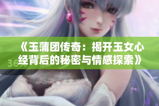 《玉蒲团传奇：揭开玉女心经背后的秘密与情感探索》