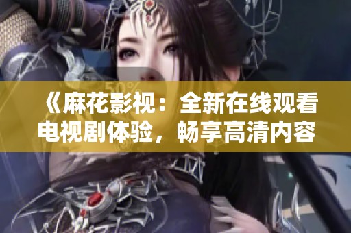 《麻花影视：全新在线观看电视剧体验，畅享高清内容》
