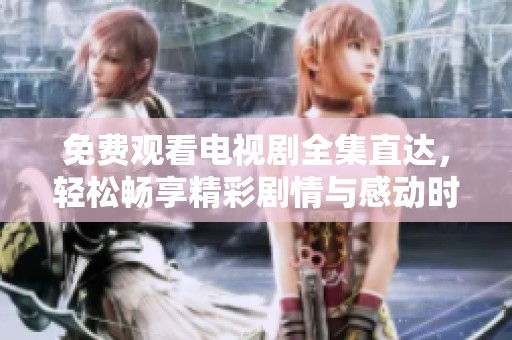 免费观看电视剧全集直达，轻松畅享精彩剧情与感动时刻