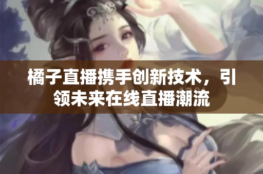 橘子直播携手创新技术，引领未来在线直播潮流