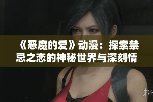《恶魔的爱》动漫：探索禁忌之恋的神秘世界与深刻情感