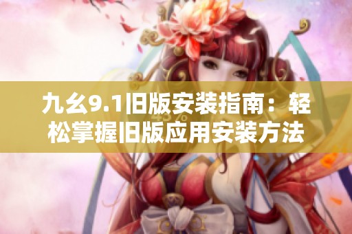 九幺9.1旧版安装指南：轻松掌握旧版应用安装方法