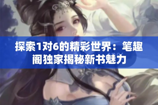探索1对6的精彩世界：笔趣阁独家揭秘新书魅力