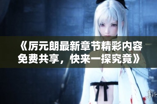 《厉元朗最新章节精彩内容免费共享，快来一探究竟》