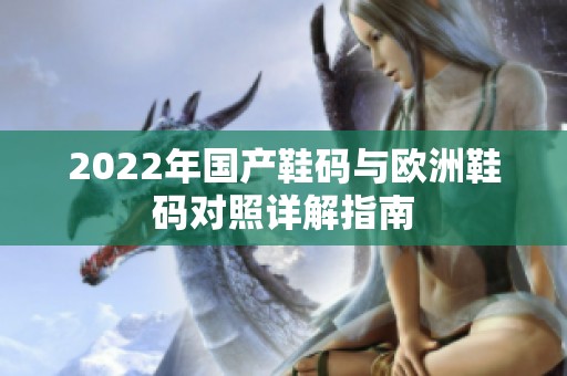 2022年国产鞋码与欧洲鞋码对照详解指南