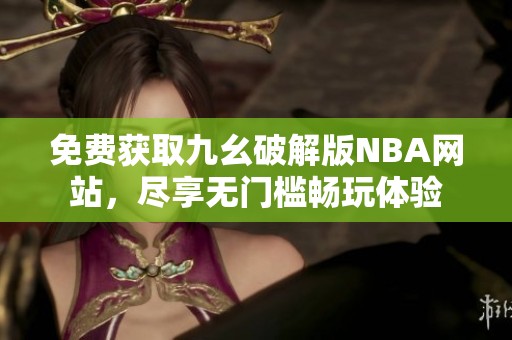 免费获取九幺破解版NBA网站，尽享无门槛畅玩体验