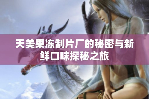 天美果冻制片厂的秘密与新鲜口味探秘之旅