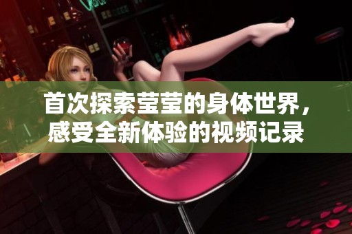 首次探索莹莹的身体世界，感受全新体验的视频记录