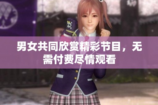 男女共同欣赏精彩节目，无需付费尽情观看