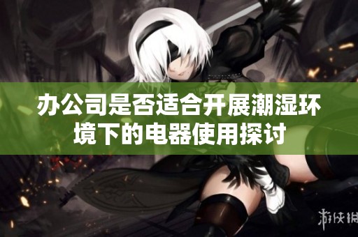 办公司是否适合开展潮湿环境下的电器使用探讨