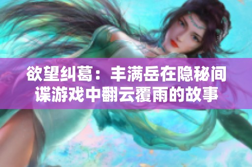 欲望纠葛：丰满岳在隐秘间谍游戏中翻云覆雨的故事