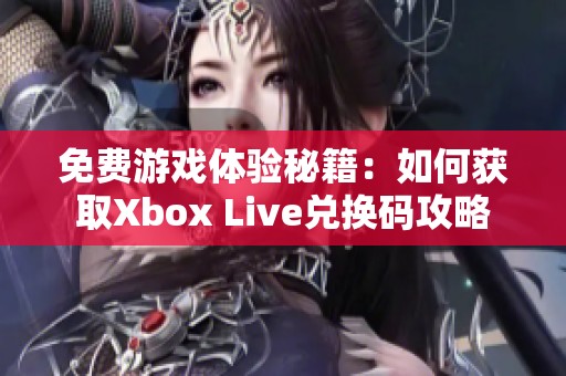 免费游戏体验秘籍：如何获取Xbox Live兑换码攻略