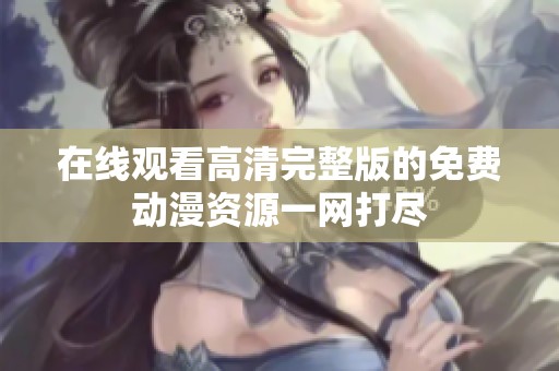 在线观看高清完整版的免费动漫资源一网打尽