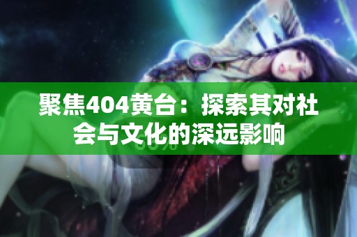 聚焦404黄台：探索其对社会与文化的深远影响