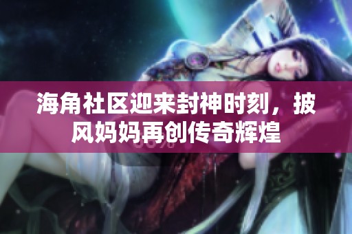 海角社区迎来封神时刻，披风妈妈再创传奇辉煌