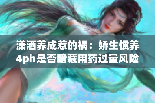 潇洒养成惹的祸：娇生惯养4ph是否暗藏用药过量风险