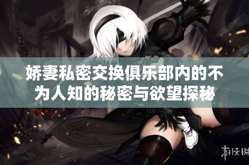 娇妻私密交换俱乐部内的不为人知的秘密与欲望探秘
