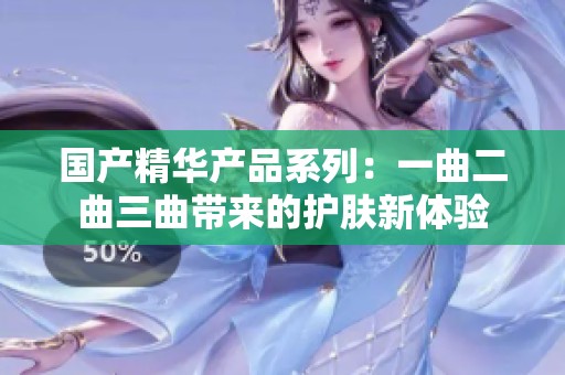 国产精华产品系列：一曲二曲三曲带来的护肤新体验