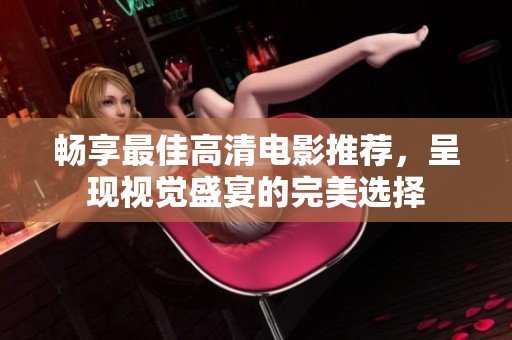 畅享最佳高清电影推荐，呈现视觉盛宴的完美选择
