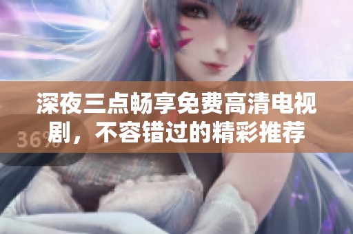 深夜三点畅享免费高清电视剧，不容错过的精彩推荐