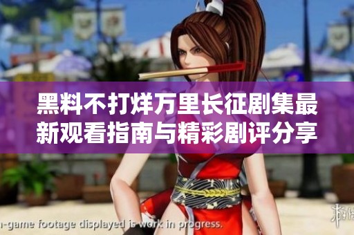 黑料不打烊万里长征剧集最新观看指南与精彩剧评分享