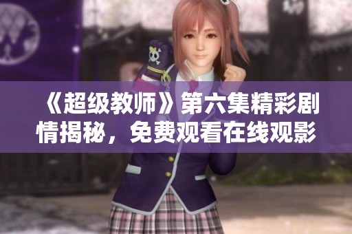 《超级教师》第六集精彩剧情揭秘，免费观看在线观影指南