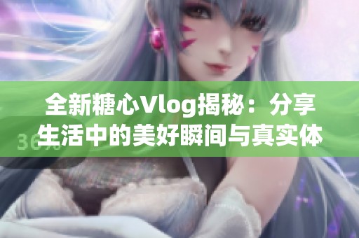 全新糖心Vlog揭秘：分享生活中的美好瞬间与真实体验