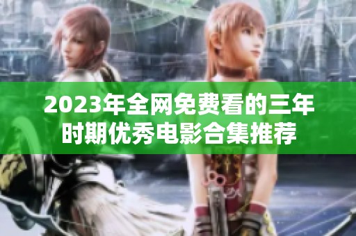2023年全网免费看的三年时期优秀电影合集推荐