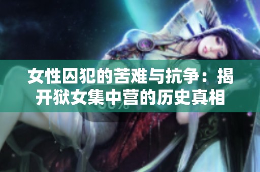 女性囚犯的苦难与抗争：揭开狱女集中营的历史真相