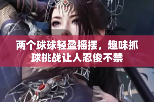 两个球球轻盈摇摆，趣味抓球挑战让人忍俊不禁