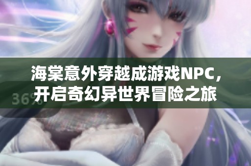 海棠意外穿越成游戏NPC，开启奇幻异世界冒险之旅