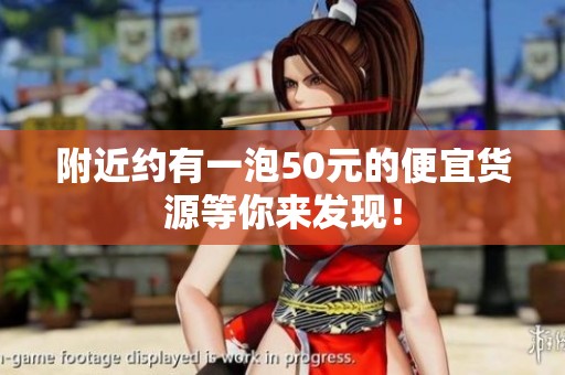 附近约有一泡50元的便宜货源等你来发现！