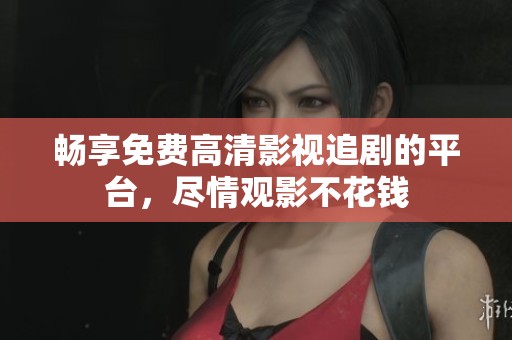 畅享免费高清影视追剧的平台，尽情观影不花钱
