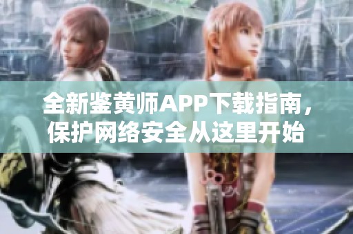 全新鉴黄师APP下载指南，保护网络安全从这里开始