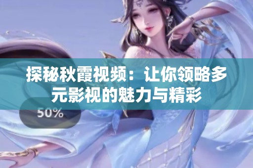 探秘秋霞视频：让你领略多元影视的魅力与精彩