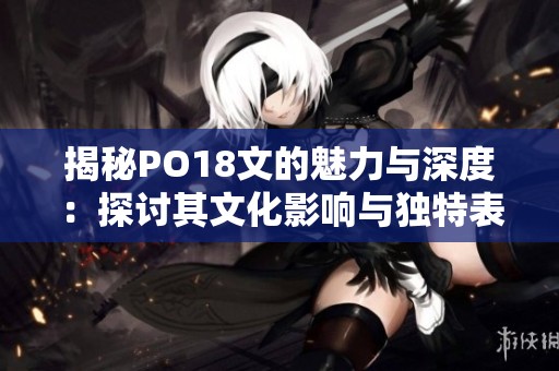 揭秘PO18文的魅力与深度：探讨其文化影响与独特表达