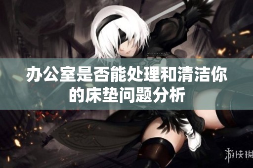 办公室是否能处理和清洁你的床垫问题分析