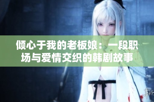 倾心于我的老板娘：一段职场与爱情交织的韩剧故事