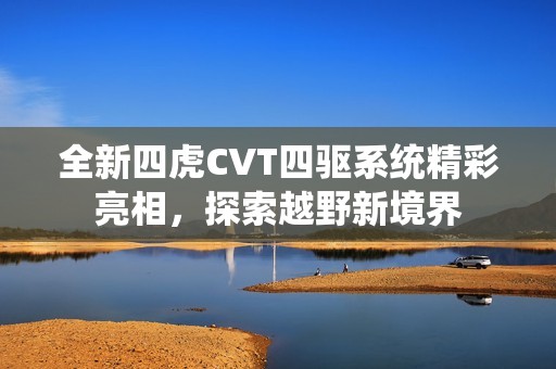 全新四虎CVT四驱系统精彩亮相，探索越野新境界