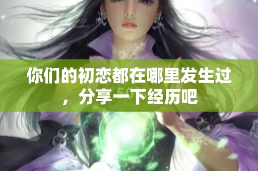你们的初恋都在哪里发生过，分享一下经历吧