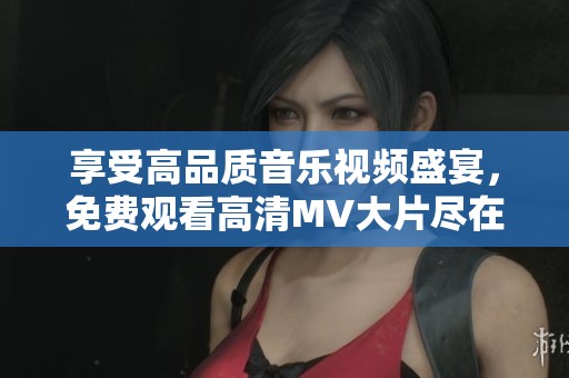 享受高品质音乐视频盛宴，免费观看高清MV大片尽在此处