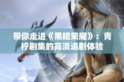带你走进《黑暗荣耀》：青柠剧集的高清追剧体验