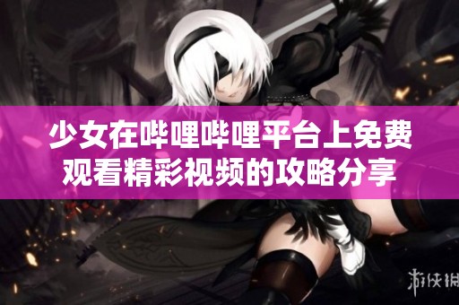 少女在哔哩哔哩平台上免费观看精彩视频的攻略分享