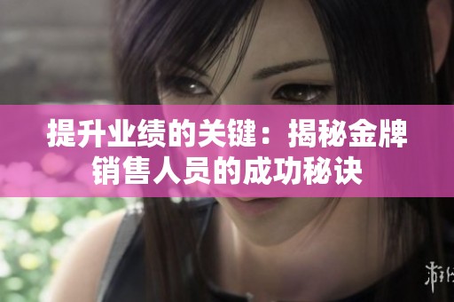 提升业绩的关键：揭秘金牌销售人员的成功秘诀